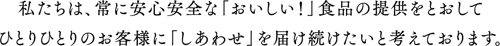 私たちは、常に安心安全な「おいしい！」食品の提供をとおしてひとりひとりのお客様に「しあわせ」を届け続けたいと考えております。